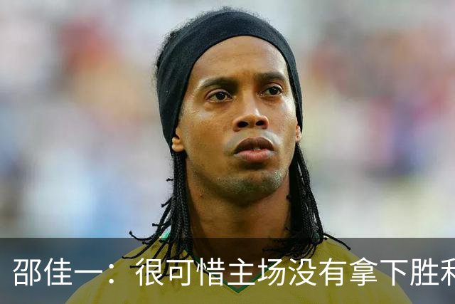 邵佳一：很可惜主场没有拿下胜利，球员们已经完成了我要求的所有