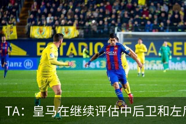 TA：皇马在继续评估中后卫和左后卫引援，也需要决定帕斯的未来